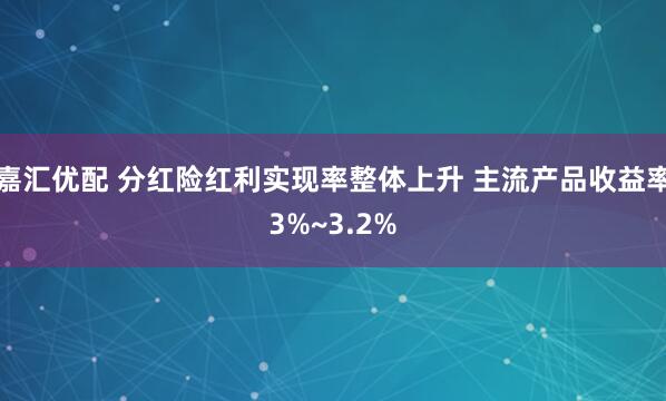 嘉汇优配 分红险红利实现率整体上升 主流产品收益率3%~3.2%