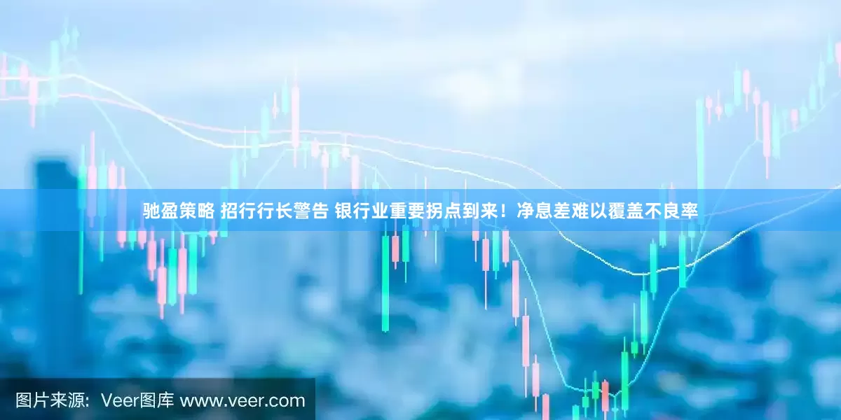 驰盈策略 招行行长警告 银行业重要拐点到来！净息差难以覆盖不良率