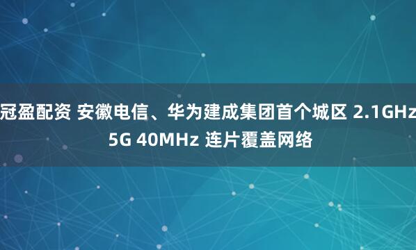 冠盈配资 安徽电信、华为建成集团首个城区 2.1GHz 5G 40MHz 连片覆盖网络