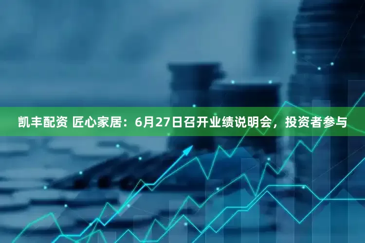 凯丰配资 匠心家居：6月27日召开业绩说明会，投资者参与