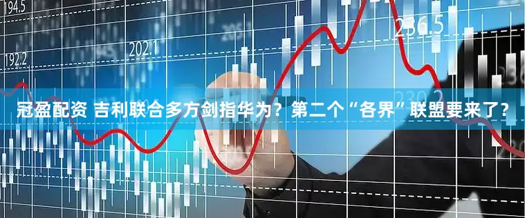 冠盈配资 吉利联合多方剑指华为？第二个“各界”联盟要来了？
