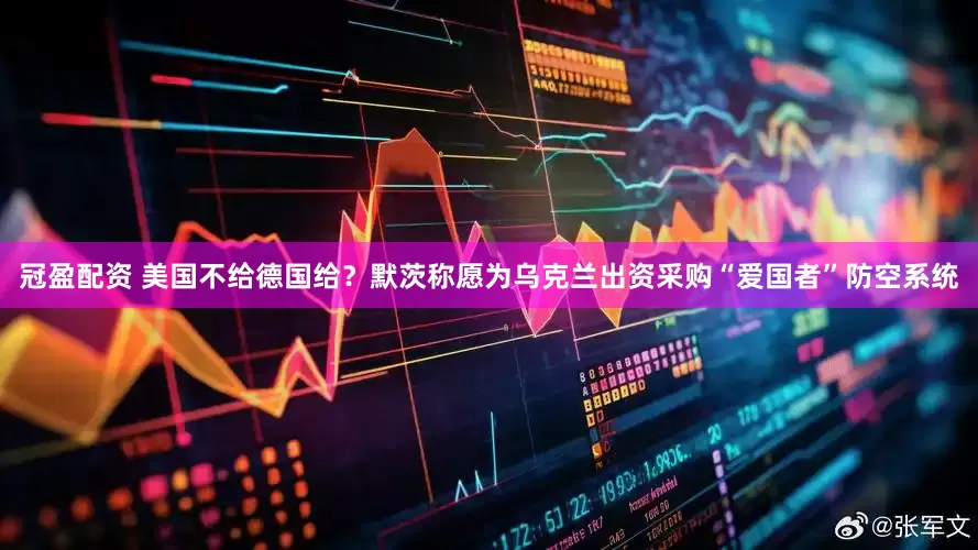 冠盈配资 美国不给德国给？默茨称愿为乌克兰出资采购“爱国者”防空系统