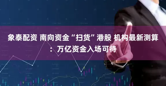 象泰配资 南向资金“扫货”港股 机构最新测算：万亿资金入场可待