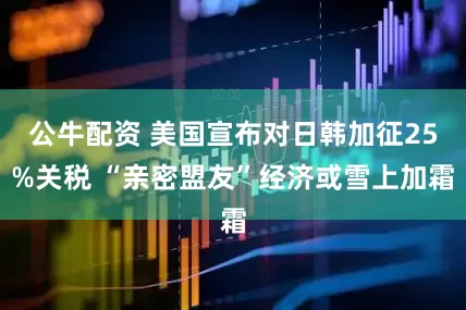 公牛配资 美国宣布对日韩加征25%关税 “亲密盟友”经济或雪上加霜