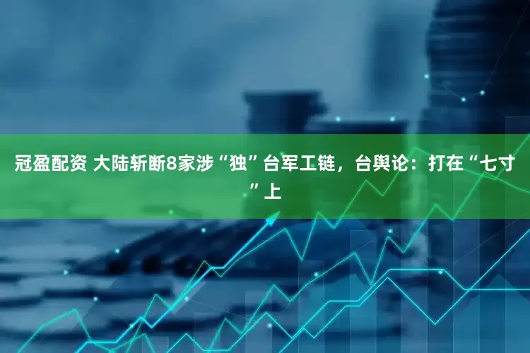 冠盈配资 大陆斩断8家涉“独”台军工链，台舆论：打在“七寸”上