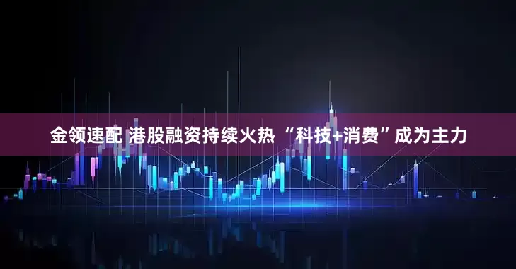 金领速配 港股融资持续火热 “科技+消费”成为主力