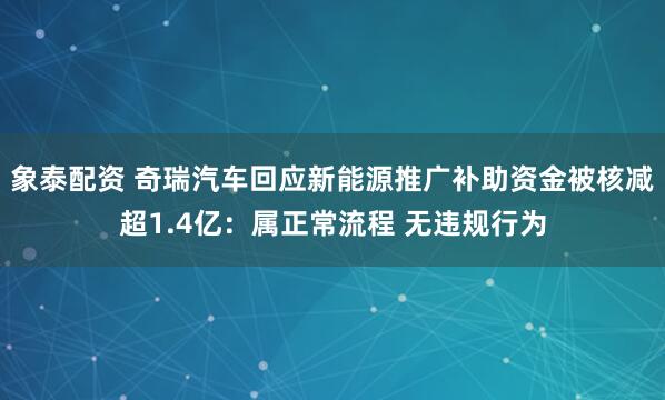 象泰配资 奇瑞汽车回应新能源推广补助资金被核减超1.4亿：属正常流程 无违规行为