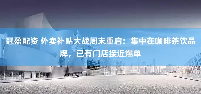 冠盈配资 外卖补贴大战周末重启：集中在咖啡茶饮品牌，已有门店接近爆单