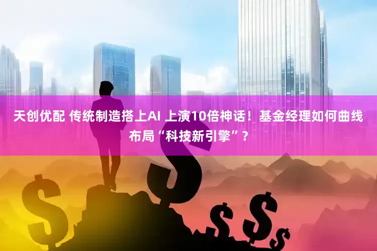 天创优配 传统制造搭上AI 上演10倍神话！基金经理如何曲线布局“科技新引擎”？