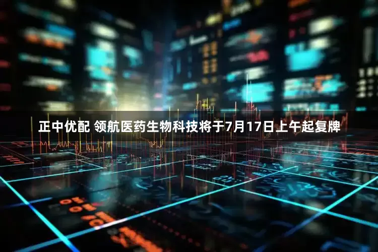 正中优配 领航医药生物科技将于7月17日上午起复牌