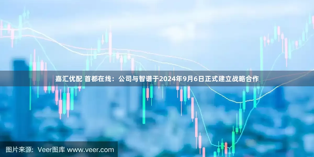 嘉汇优配 首都在线：公司与智谱于2024年9月6日正式建立战略合作