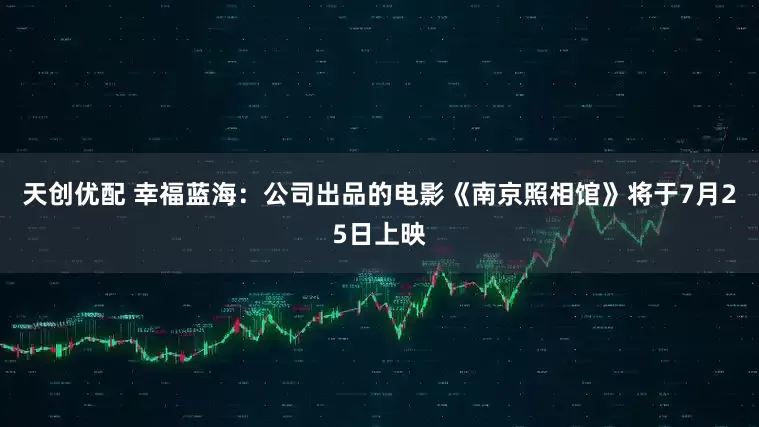 天创优配 幸福蓝海：公司出品的电影《南京照相馆》将于7月25日上映