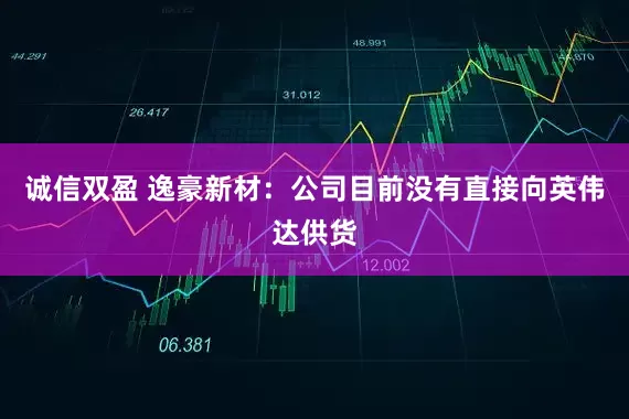 诚信双盈 逸豪新材：公司目前没有直接向英伟达供货