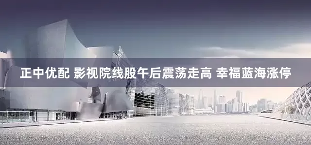 正中优配 影视院线股午后震荡走高 幸福蓝海涨停