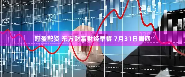 冠盈配资 东方财富财经早餐 7月31日周四