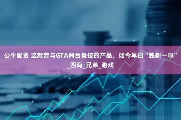 公牛配资 这款曾与GTA同台竞技的产品，如今早已“独树一帜”_四海_兄弟_游戏