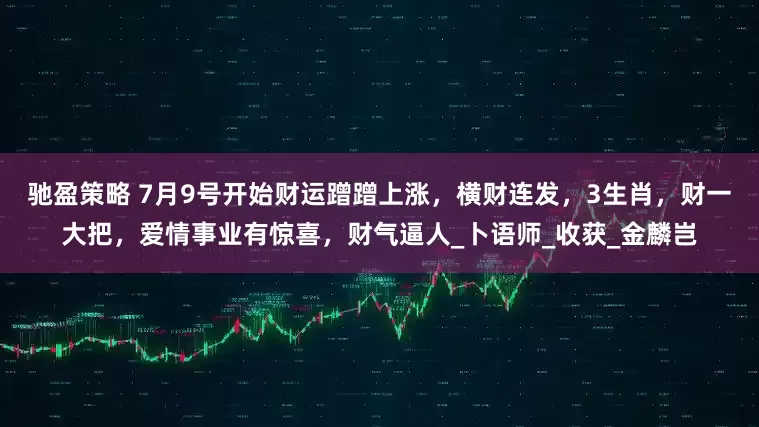 驰盈策略 7月9号开始财运蹭蹭上涨，横财连发，3生肖，财一大把，爱情事业有惊喜，财气逼人_卜语师_收获_金麟岂