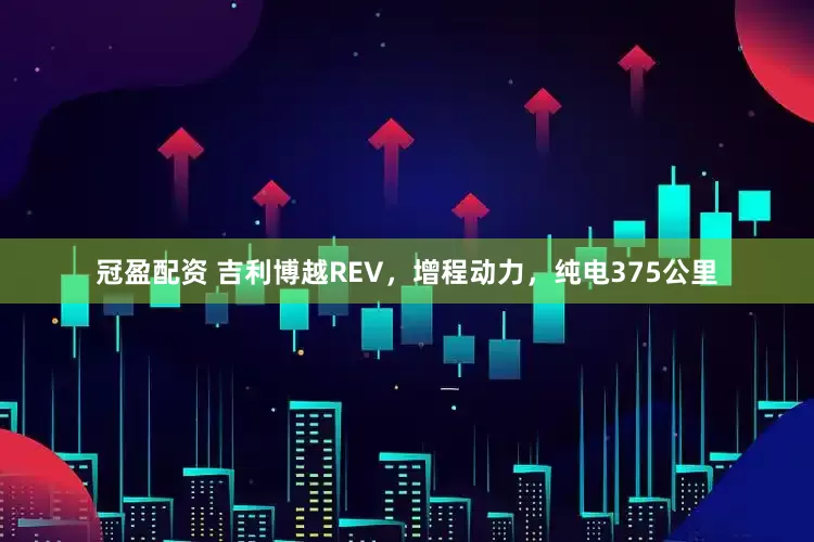 冠盈配资 吉利博越REV，增程动力，纯电375公里