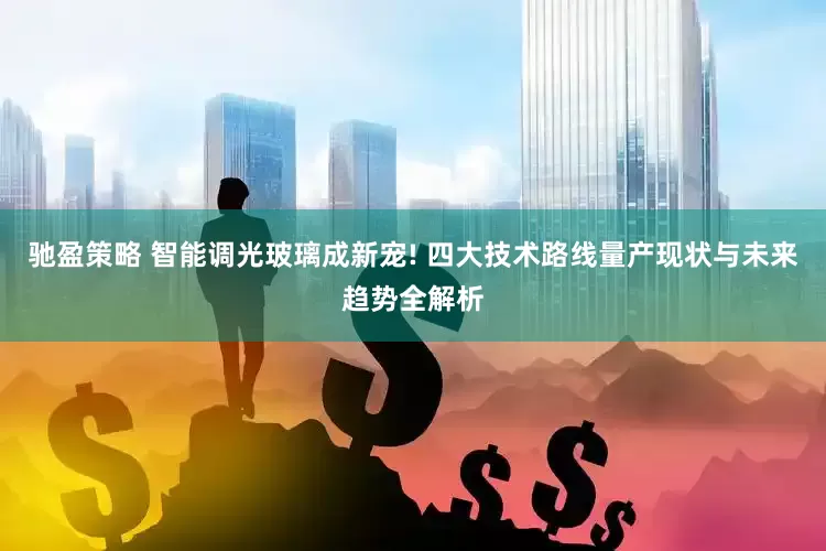 驰盈策略 智能调光玻璃成新宠! 四大技术路线量产现状与未来趋势全解析