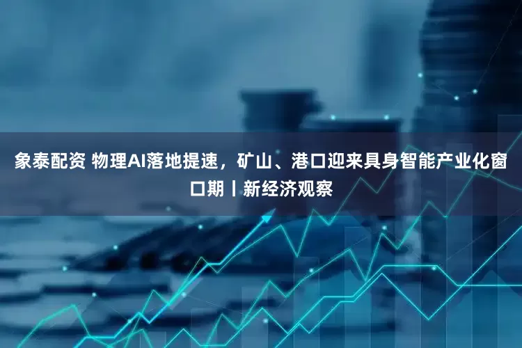 象泰配资 物理AI落地提速，矿山、港口迎来具身智能产业化窗口期丨新经济观察