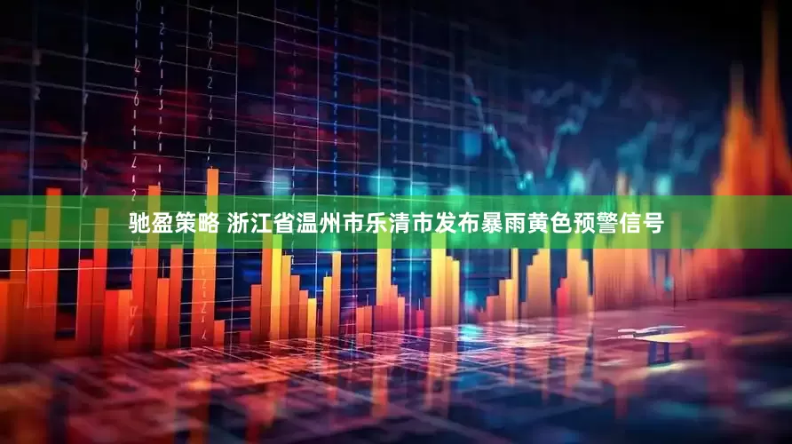 驰盈策略 浙江省温州市乐清市发布暴雨黄色预警信号